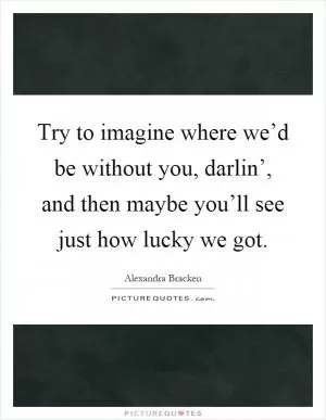 Try to imagine where we’d be without you, darlin’, and then maybe you’ll see just how lucky we got Picture Quote #1