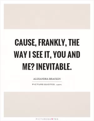 Cause, frankly, the way I see it, you and me? Inevitable Picture Quote #1