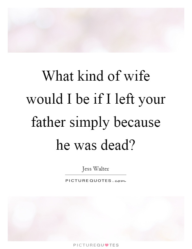 What kind of wife would I be if I left your father simply because he was dead? Picture Quote #1