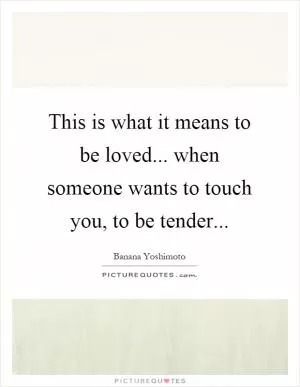 This is what it means to be loved... when someone wants to touch you, to be tender Picture Quote #1