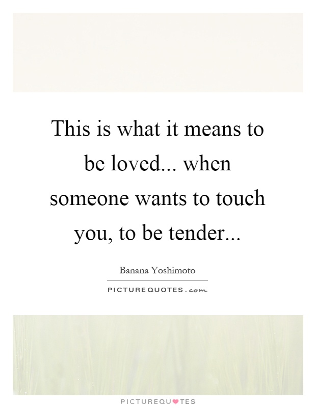 This is what it means to be loved... when someone wants to touch you, to be tender Picture Quote #1