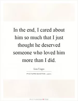 In the end, I cared about him so much that I just thought he deserved someone who loved him more than I did Picture Quote #1