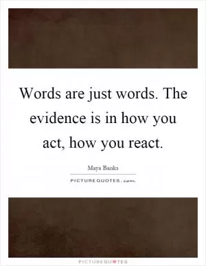 Words are just words. The evidence is in how you act, how you react Picture Quote #1