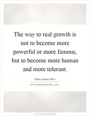 The way to real growth is not to become more powerful or more famous, but to become more human and more tolerant Picture Quote #1
