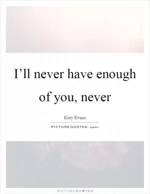 I’ll never have enough of you, never Picture Quote #1