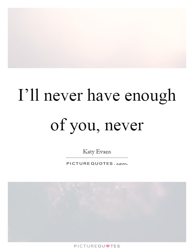 I'll never have enough of you, never Picture Quote #1