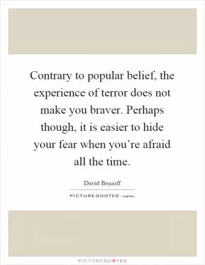 Contrary to popular belief, the experience of terror does not make you braver. Perhaps though, it is easier to hide your fear when you’re afraid all the time Picture Quote #1