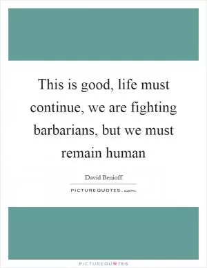 This is good, life must continue, we are fighting barbarians, but we must remain human Picture Quote #1