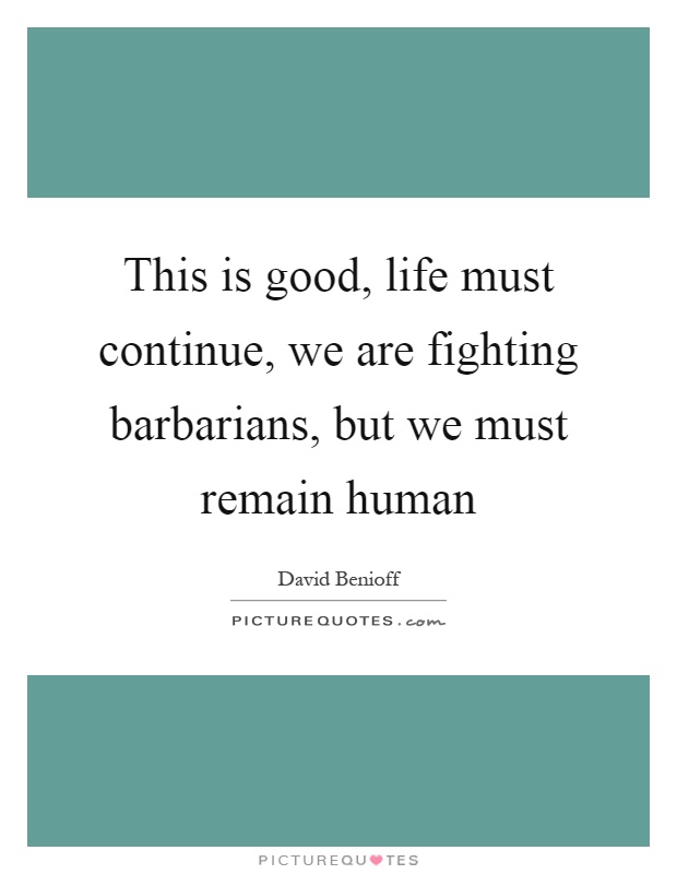 This is good, life must continue, we are fighting barbarians, but we must remain human Picture Quote #1