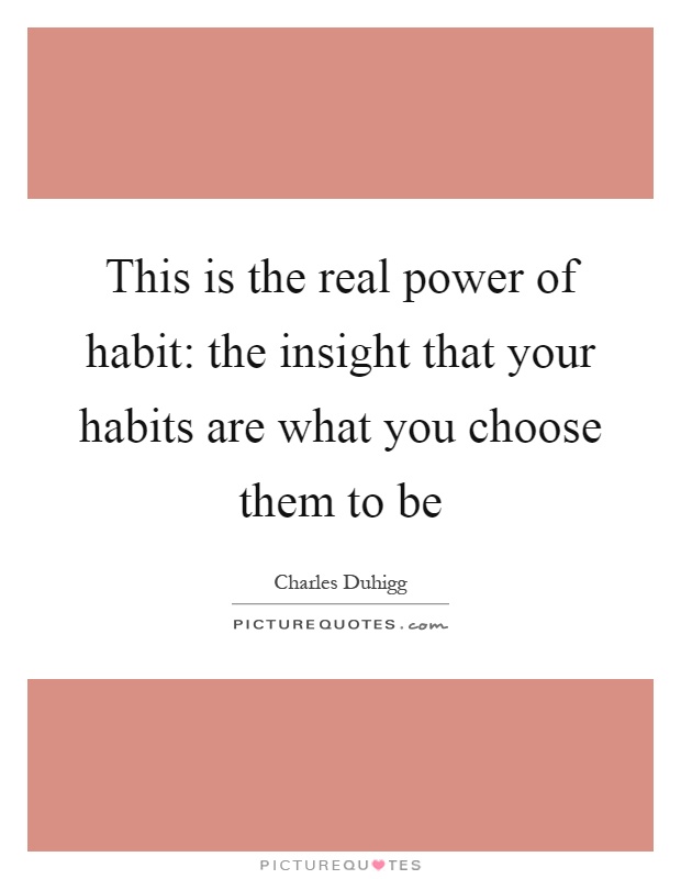 This is the real power of habit: the insight that your habits are what you choose them to be Picture Quote #1