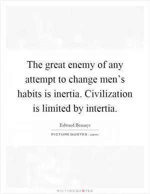The great enemy of any attempt to change men’s habits is inertia. Civilization is limited by intertia Picture Quote #1