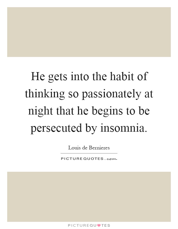He gets into the habit of thinking so passionately at night that he begins to be persecuted by insomnia Picture Quote #1