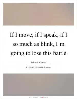 If I move, if I speak, if I so much as blink, I’m going to lose this battle Picture Quote #1