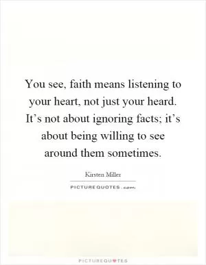 You see, faith means listening to your heart, not just your heard. It’s not about ignoring facts; it’s about being willing to see around them sometimes Picture Quote #1