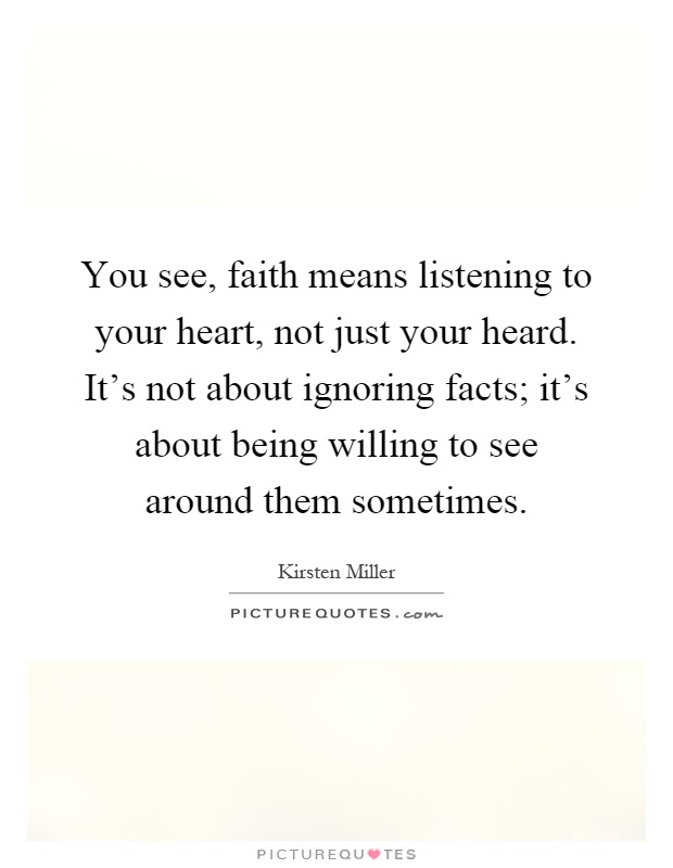 You see, faith means listening to your heart, not just your heard. It's not about ignoring facts; it's about being willing to see around them sometimes Picture Quote #1