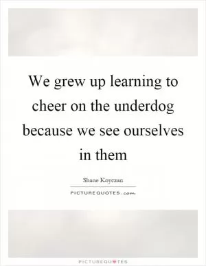 We grew up learning to cheer on the underdog because we see ourselves in them Picture Quote #1