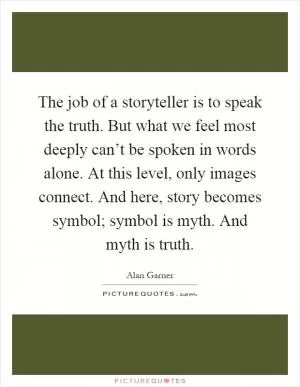 The job of a storyteller is to speak the truth. But what we feel most deeply can’t be spoken in words alone. At this level, only images connect. And here, story becomes symbol; symbol is myth. And myth is truth Picture Quote #1