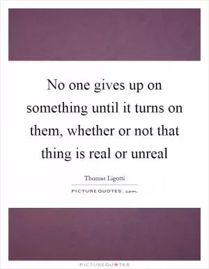 No one gives up on something until it turns on them, whether or not that thing is real or unreal Picture Quote #1