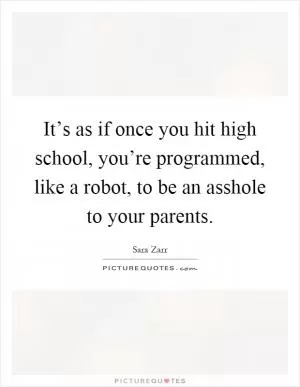 It’s as if once you hit high school, you’re programmed, like a robot, to be an asshole to your parents Picture Quote #1