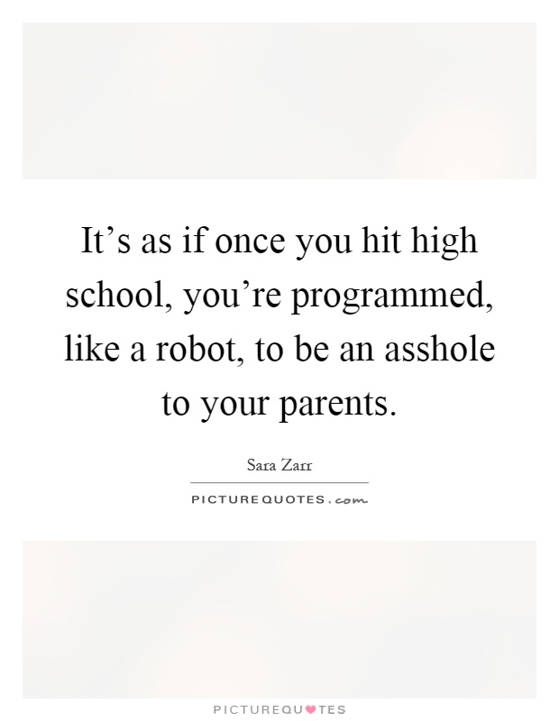 It's as if once you hit high school, you're programmed, like a robot, to be an asshole to your parents Picture Quote #1