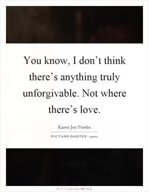 You know, I don’t think there’s anything truly unforgivable. Not where there’s love Picture Quote #1
