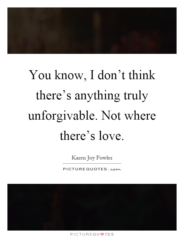 You know, I don't think there's anything truly unforgivable. Not where there's love Picture Quote #1