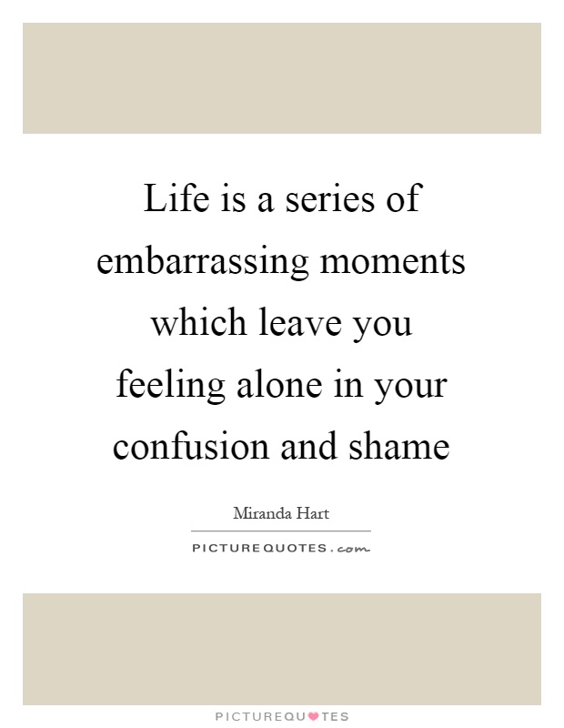 Life is a series of embarrassing moments which leave you feeling alone in your confusion and shame Picture Quote #1