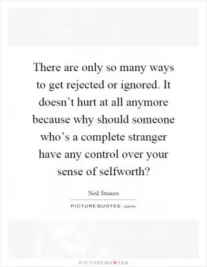 There are only so many ways to get rejected or ignored. It doesn’t hurt at all anymore because why should someone who’s a complete stranger have any control over your sense of selfworth? Picture Quote #1