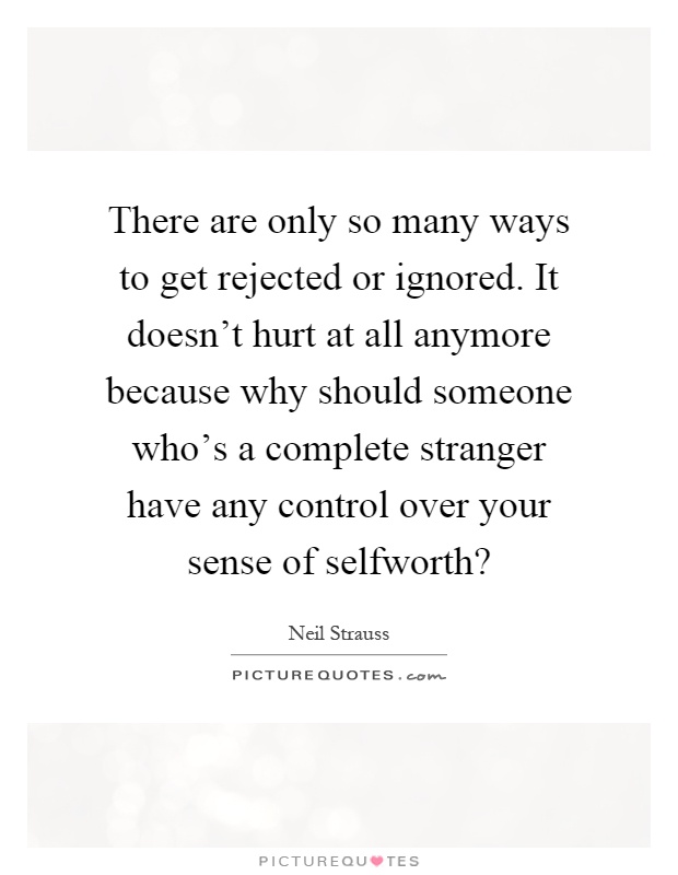 There are only so many ways to get rejected or ignored. It doesn't hurt at all anymore because why should someone who's a complete stranger have any control over your sense of selfworth? Picture Quote #1