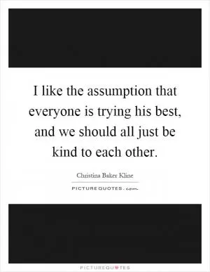 I like the assumption that everyone is trying his best, and we should all just be kind to each other Picture Quote #1