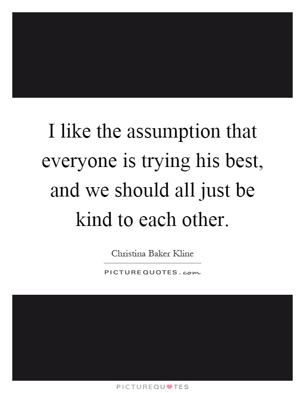 I like the assumption that everyone is trying his best, and we should all just be kind to each other Picture Quote #1