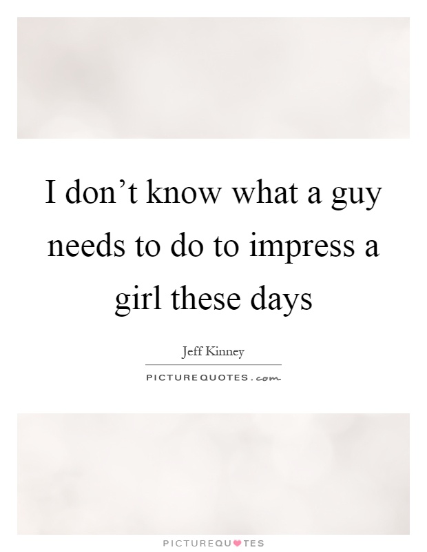 I don't know what a guy needs to do to impress a girl these days Picture Quote #1
