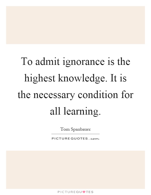 To admit ignorance is the highest knowledge. It is the necessary condition for all learning Picture Quote #1
