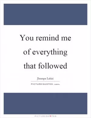 You remind me of everything that followed Picture Quote #1