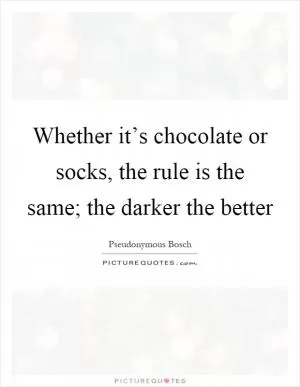Whether it’s chocolate or socks, the rule is the same; the darker the better Picture Quote #1
