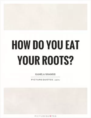 How do you eat your roots? Picture Quote #1