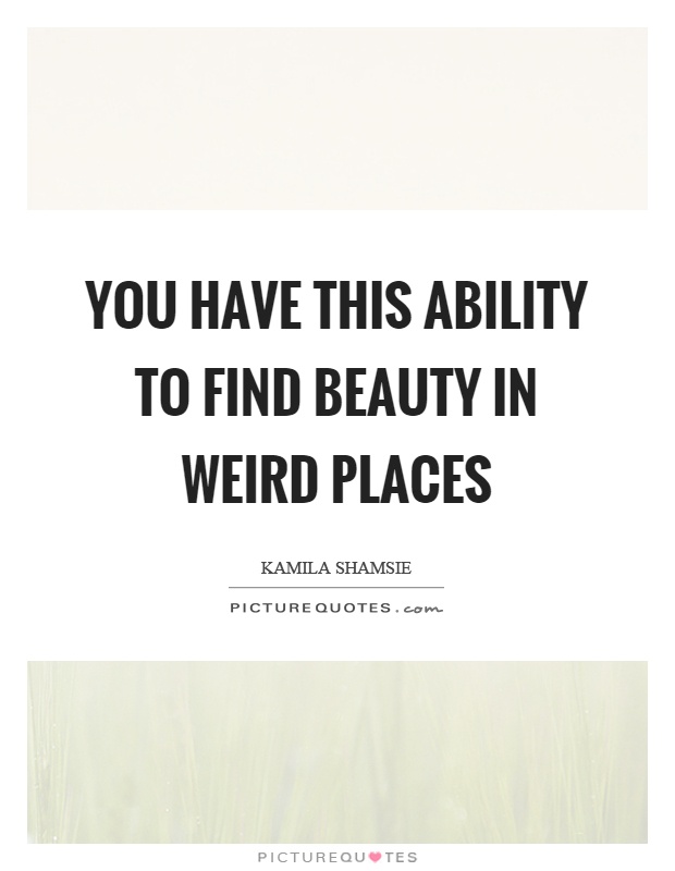 You have this ability to find beauty in weird places Picture Quote #1