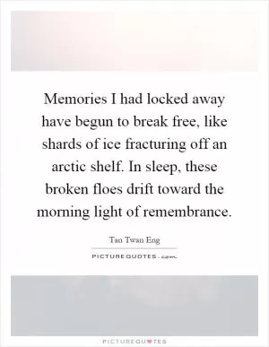 Memories I had locked away have begun to break free, like shards of ice fracturing off an arctic shelf. In sleep, these broken floes drift toward the morning light of remembrance Picture Quote #1