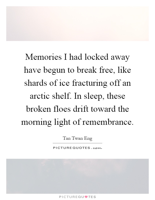 Memories I had locked away have begun to break free, like shards of ice fracturing off an arctic shelf. In sleep, these broken floes drift toward the morning light of remembrance Picture Quote #1