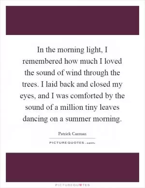 In the morning light, I remembered how much I loved the sound of wind through the trees. I laid back and closed my eyes, and I was comforted by the sound of a million tiny leaves dancing on a summer morning Picture Quote #1