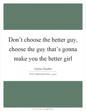 Don’t choose the better guy, choose the guy that’s gonna make you the better girl Picture Quote #1