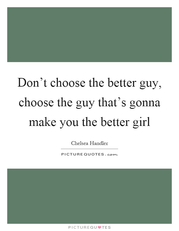 Don't choose the better guy, choose the guy that's gonna make you the better girl Picture Quote #1