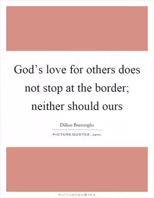 God’s love for others does not stop at the border; neither should ours Picture Quote #1