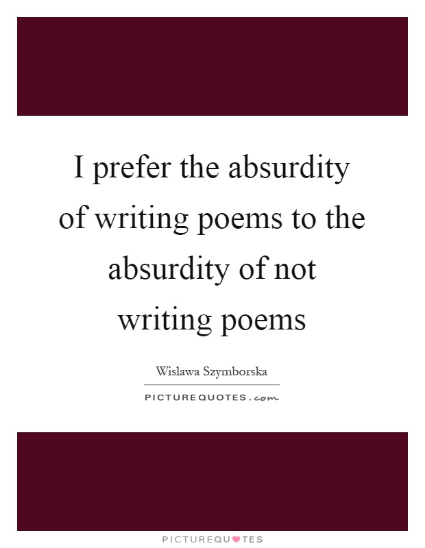 I prefer the absurdity of writing poems to the absurdity of not writing poems Picture Quote #1