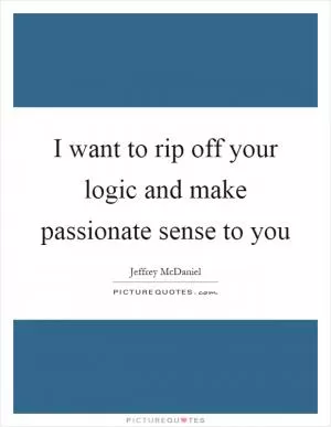 I want to rip off your logic and make passionate sense to you Picture Quote #1