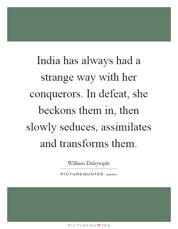 India has always had a strange way with her conquerors. In defeat, she beckons them in, then slowly seduces, assimilates and transforms them Picture Quote #1