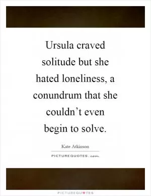 Ursula craved solitude but she hated loneliness, a conundrum that she couldn’t even begin to solve Picture Quote #1