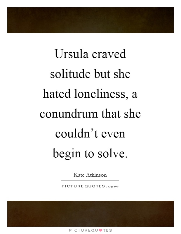 Ursula craved solitude but she hated loneliness, a conundrum that she couldn't even begin to solve Picture Quote #1