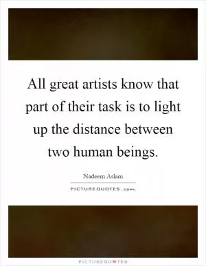 All great artists know that part of their task is to light up the distance between two human beings Picture Quote #1