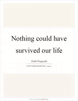 Nothing could have survived our life Picture Quote #1
